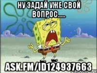 Ну задай уже свой вопрос..... ask.fm/id124937663