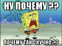 Ну почему ?? Почему так скучно ??