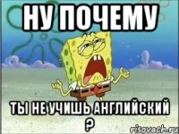 НУ ПОЧЕМУ ТЫ НЕ УЧИШЬ АНГЛИЙСКИЙ ?