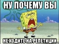 ну почему вы не ходите на репетиции