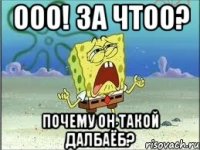 ооо! за чтоо? почему он такой далбаёб?