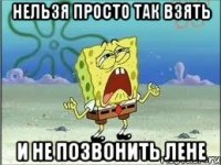 НЕльзя просто так взять и не позвонить Лене