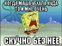 Когда Маша уехала куда то и мне очень Скучно без нее