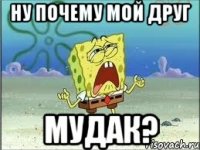 ну почему мой друг МУДАК?