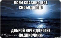 Всем спасибо, все свободны))) Доброй ночи дорогие подписчики.