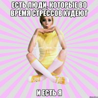 есть люди, которые во время стрессов худеют и есть я