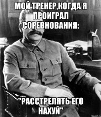 Мой тренер,когда я проиграл соревнования: "Расстрелять его нахуй"