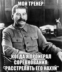 Мой тренер, когда я проиграл соревнования: "Расстрелять его нахуй"