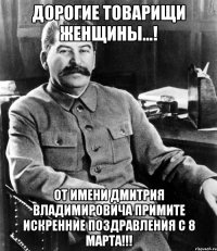 ДОРОГИЕ ТОВАРИЩИ ЖЕНЩИНЫ...! ОТ ИМЕНИ ДМИТРИЯ ВЛАДИМИРОВИЧА ПРИМИТЕ ИСКРЕННИЕ ПОЗДРАВЛЕНИЯ С 8 МАРТА!!!