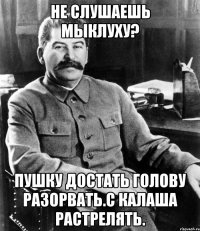 Не слушаешь Мыклуху? Пушку достать голову разорвать.С калаша растрелять.