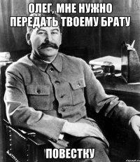 Олег, мне нужно передать твоему брату Повестку