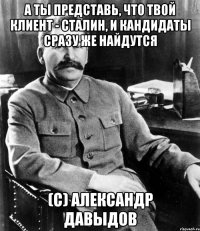 А ТЫ ПРЕДСТАВЬ, ЧТО ТВОЙ КЛИЕНТ - СТАЛИН, И КАНДИДАТЫ СРАЗУ ЖЕ НАЙДУТСЯ (С) АЛЕКСАНДР ДАВЫДОВ