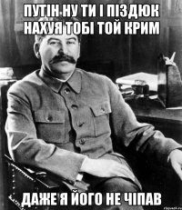 путін ну ти і піздюк нахуя тобі той крим даже я його не чіпав