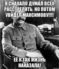 Я сначало думал всех расстрелять, но потом увидел Максимову!!!! Её к так жизнь наказала!