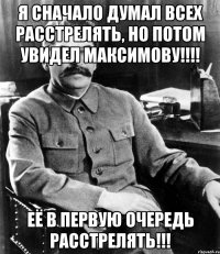 Я сначало думал всех расстрелять, но потом увидел Максимову!!!! Её в первую очередь расстрелять!!!