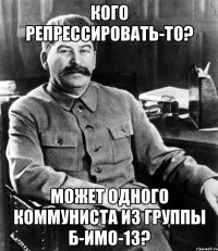 Кого репрессировать-то? Может одного коммуниста из группы Б-ИМО-13?