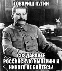 Товарищ Путин Создавайте Российскую Империю и никого не бойтесь!