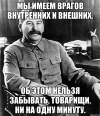 Мы имеем врагов внутренних и внешних. Об этом нельзя забывать, товарищи, ни на одну минуту.