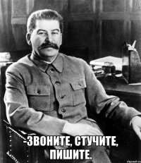  -звоните, стучите, пишите.