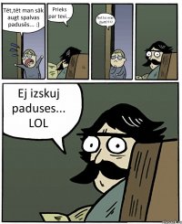 Tēt,tēt man sāk augt spalvas padusēs... :) Prieks par tevi... Bet ko man darīt???? Ej izskuj paduses... LOL