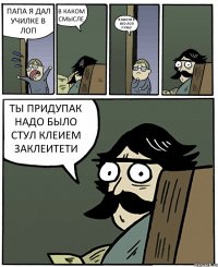 ПАПА Я ДАЛ УЧИЛКЕ В ЛОП В КАКОМ СМЫСЛЕ Я КИНУЛ В ИЕО ЛОП РУЧКУ ТЫ ПРИДУПАК НАДО БЫЛО СТУЛ КЛЕИЕМ ЗАКЛЕИТЕТИ