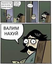 Кажется там кто-то есть. Я слышу голоса. Да ладно, ты просто трусишь. Прислушайся. ВАЛИМ НАХУЙ