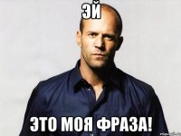 эй это моя фраза!