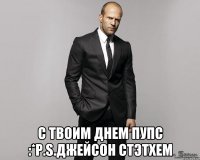  C Твоим Днем Пупс :*P.S.Джейсон Стэтхем