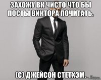 Захожу вк чисто что бы посты Виктора почитать. (С) Джейсон Стетхэм.