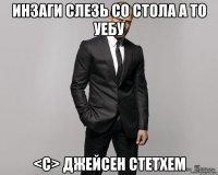 ИНЗАГИ СЛЕЗЬ СО СТОЛА А ТО УЕБУ <c> Джейсен Стетхем