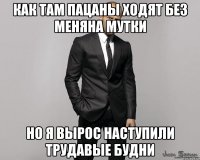 Как там пацаны ходят без меняна мутки но я вырос наступили трудавые будни