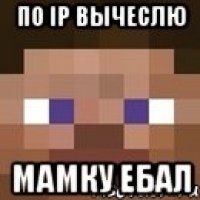 По ip вычеслю Мамку ебал