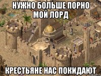 НУЖНО БОЛЬШЕ ПОРНО МОЙ ЛОРД КРЕСТЬЯНЕ НАС ПОКИДАЮТ