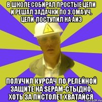 В школе собирал простые цепи и решал задачки по з.Ома уч. цепи-поступил на АИЭ Получил курсач по релейной защите на SEPAM-стыдно, хоть за пистолет хватайся