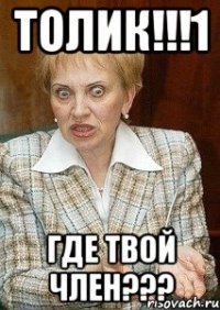 толик!!!1 где твой член???