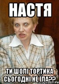 Настя Ти шолі тортика сьогодні не їла??