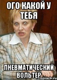 ого какой у тебя пневматический вольтер