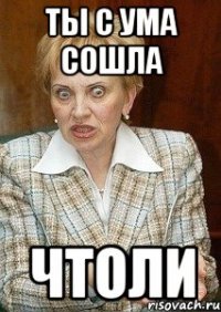 ты с ума сошла чтоли