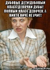 Дубовые дети!Дубовый класс!Девочки дубы! полный класс девочек, а никто ничё не учит! 