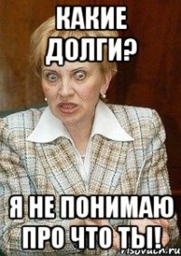 Какие долги? Я не понимаю про что ты!