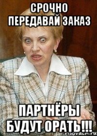 Срочно передавай заказ Партнёры будут ОРАТЬ!!!