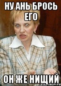 ну ань брось его он же нищий