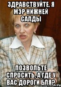 Здравствуйте, Я мэр нижней салды Позвольте спросить, а где у ВАС дороги бля?