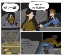 эй стой! наши победили 