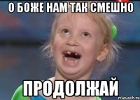 О БОЖЕ НАМ ТАК СМЕШНО ПРОДОЛЖАЙ
