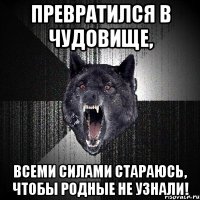 Превратился в чудовище, всеми силами стараюсь, чтобы родные не узнали!