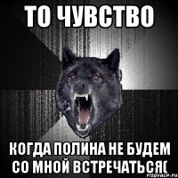 ТО ЧУВСТВО кОГДА ПОЛИНА НЕ БУДЕМ СО МНОЙ ВСТРЕЧАТЬСЯ(