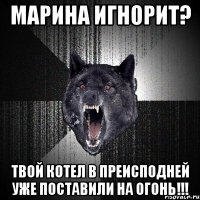 Марина игнорит? Твой котел в преисподней уже поставили на огонь!!!