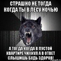 страшно не тогда когда ты в лесу ночью а тогда когда в пустой квартире чихнул а в ответ слышишь будь здоров!