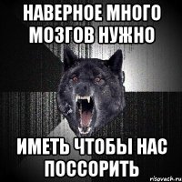 наверное много мозгов нужно иметь чтобы нас поссорить